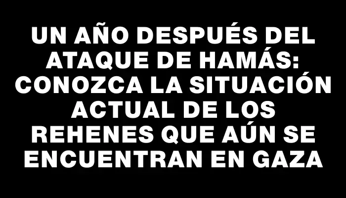 Un año después del ataque de Hamás: Conozca la situación actual de los rehenes que aún se encuentran en Gaza