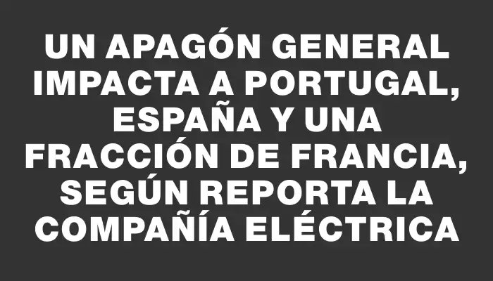 Un apagón general impacta a Portugal, España y una fracción de Francia, según reporta la compañía eléctrica