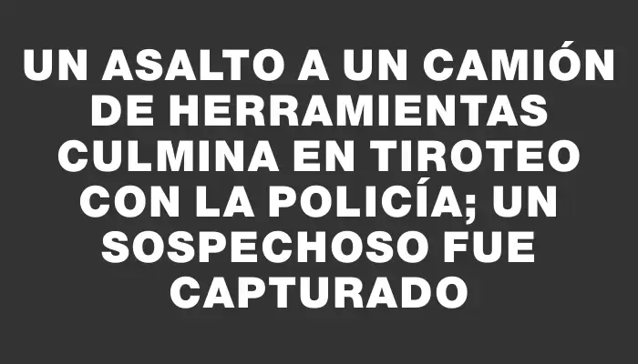 Un asalto a un camión de herramientas culmina en tiroteo con la Policía; un sospechoso fue capturado