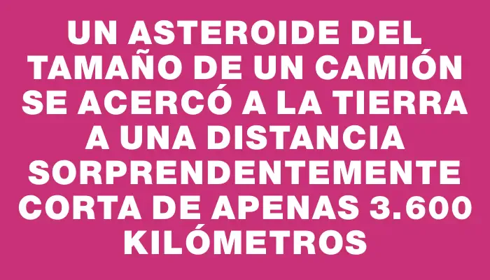 Un asteroide del tamaño de un camión se acercó a la Tierra a una distancia sorprendentemente corta de apenas 3.600 kilómetros