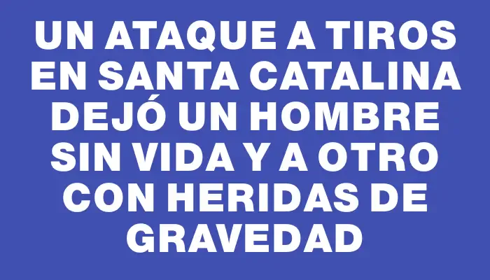 Un ataque a tiros en Santa Catalina dejó un hombre sin vida y a otro con heridas de gravedad