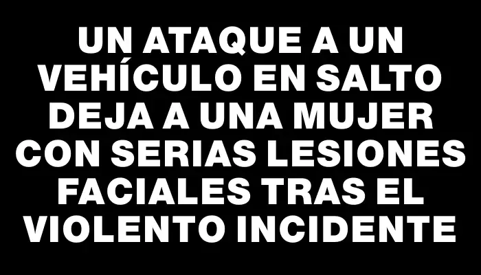 Un ataque a un vehículo en Salto deja a una mujer con serias lesiones faciales tras el violento incidente