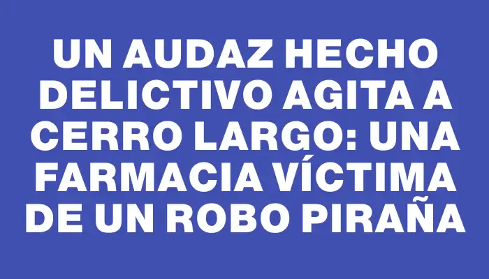 Un audaz hecho delictivo agita a Cerro Largo: una farmacia víctima de un robo piraña