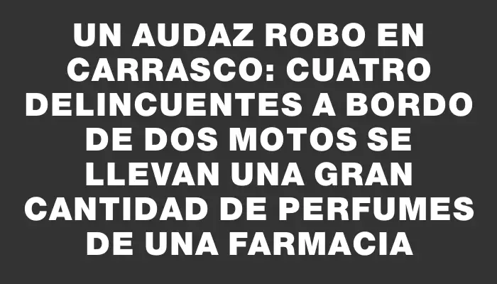 Un audaz robo en Carrasco: Cuatro delincuentes a bordo de dos motos se llevan una gran cantidad de perfumes de una farmacia