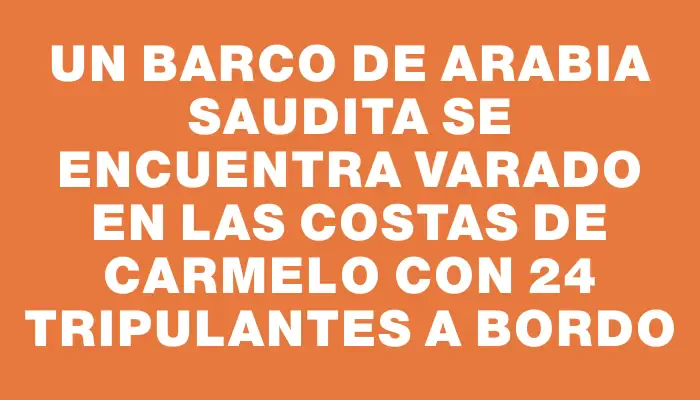 Un barco de Arabia Saudita se encuentra varado en las costas de Carmelo con 24 tripulantes a bordo
