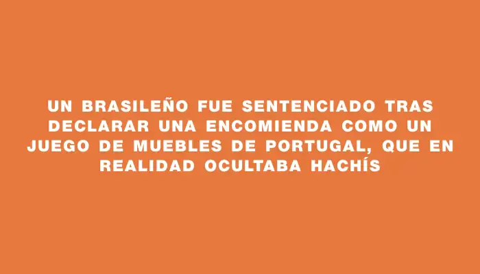 Un brasileño fue sentenciado tras declarar una encomienda como un juego de muebles de Portugal, que en realidad ocultaba hachís