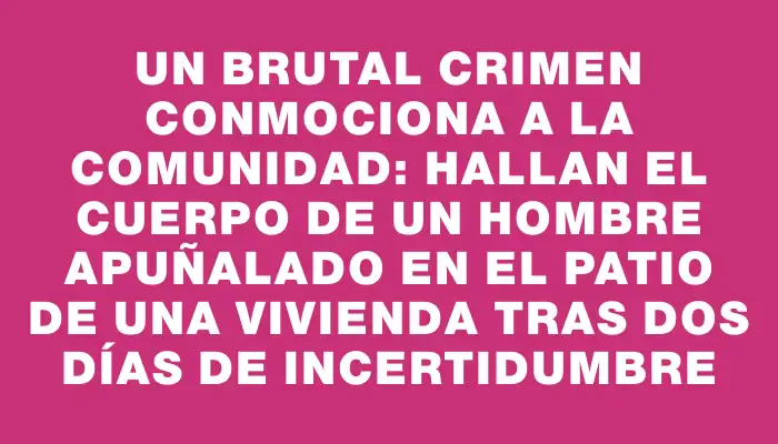 Un brutal crimen conmociona a la comunidad: hallan el cuerpo de un hombre apuñalado en el patio de una vivienda tras dos días de incertidumbre