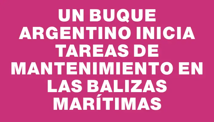 Un buque argentino inicia tareas de mantenimiento en las balizas marítimas