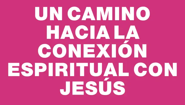 Un camino hacia la conexión espiritual con Jesús