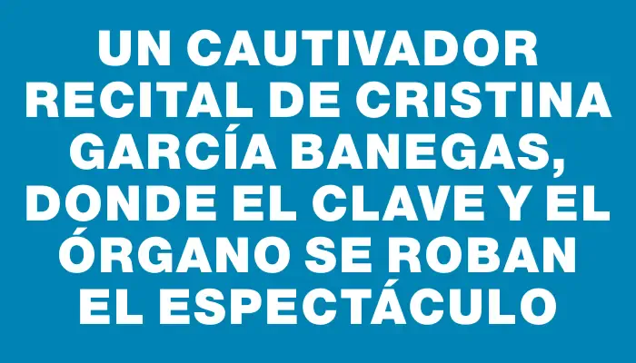 Un cautivador recital de Cristina García Banegas, donde el clave y el órgano se roban el espectáculo