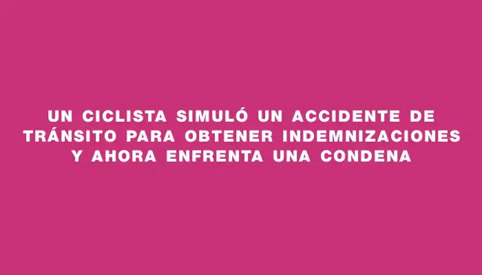 Un ciclista simuló un accidente de tránsito para obtener indemnizaciones y ahora enfrenta una condena