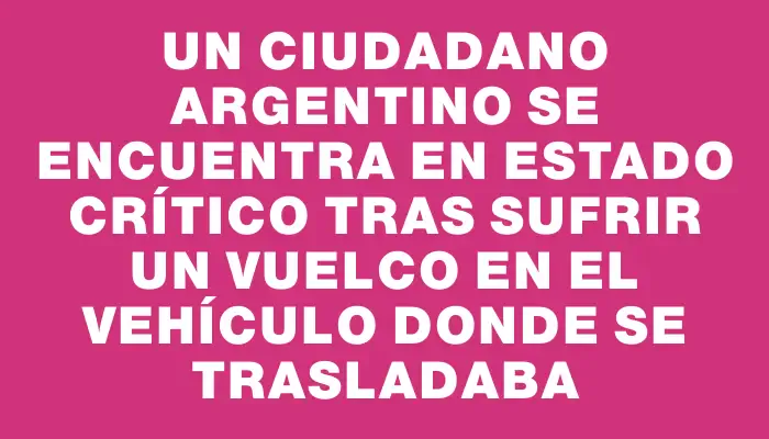 Un ciudadano argentino se encuentra en estado crítico tras sufrir un vuelco en el vehículo donde se trasladaba