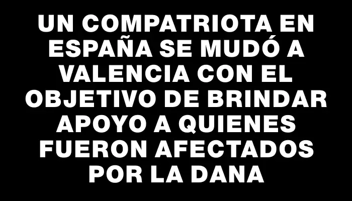 Un compatriota en España se mudó a Valencia con el objetivo de brindar apoyo a quienes fueron afectados por la Dana