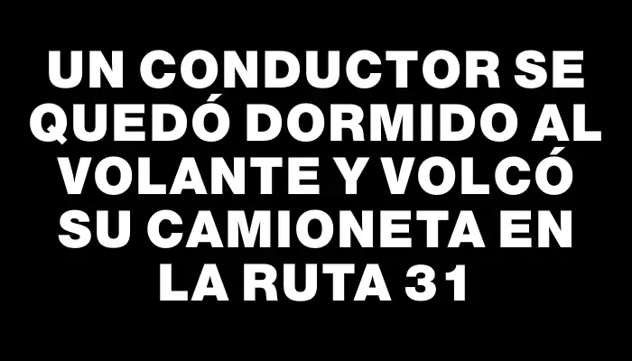 Un conductor se quedó dormido al volante y volcó su camioneta en la Ruta 31