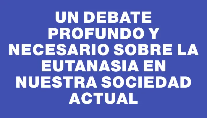 Un debate profundo y necesario sobre la eutanasia en nuestra sociedad actual