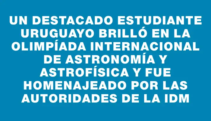 Un destacado estudiante uruguayo brilló en la Olimpíada Internacional de Astronomía y Astrofísica y fue homenajeado por las autoridades de la Idm