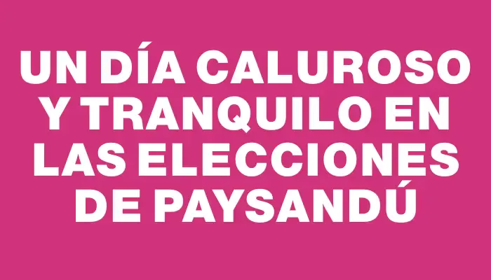 Un día caluroso y tranquilo en las elecciones de Paysandú