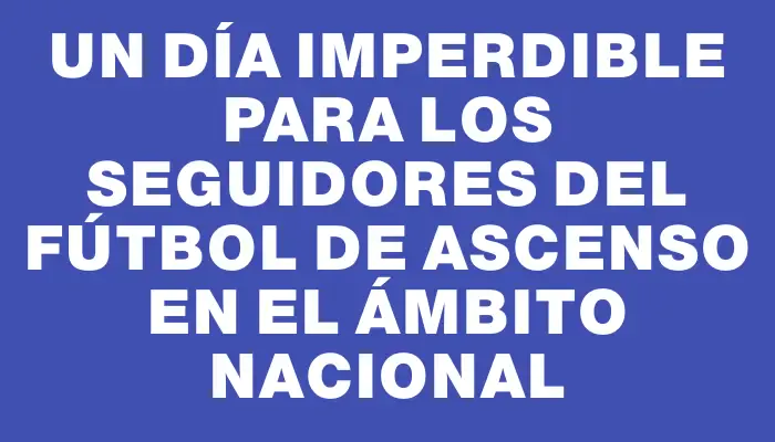 Un día imperdible para los seguidores del fútbol de ascenso en el ámbito nacional