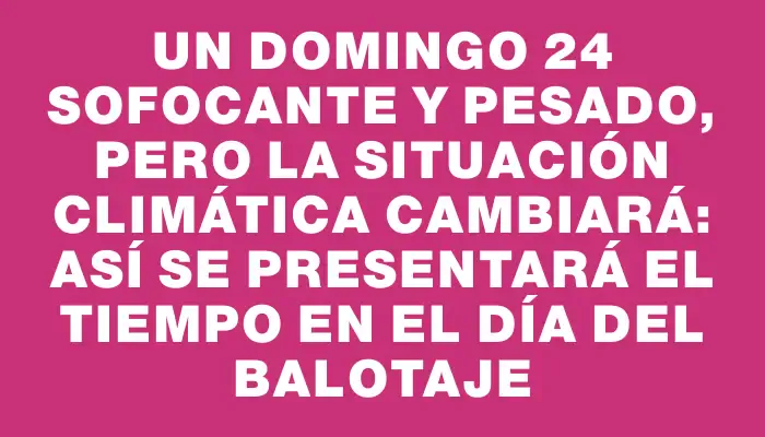 Un domingo 24 sofocante y pesado, pero la situación climática cambiará: así se presentará el tiempo en el día del balotaje