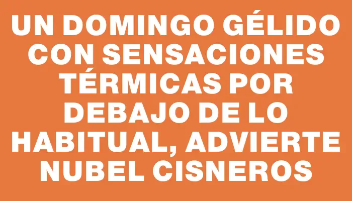 Un domingo gélido con sensaciones térmicas por debajo de lo habitual, advierte Nubel Cisneros