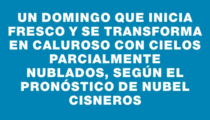 Un domingo que inicia fresco y se transforma en caluroso con cielos parcialmente nublados, según el pronóstico de Nubel Cisneros