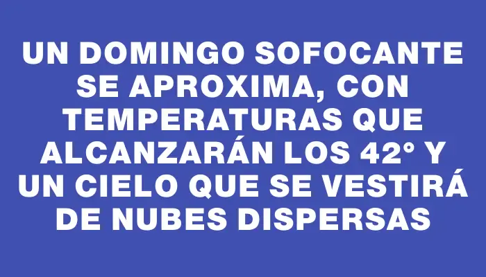 Un domingo sofocante se aproxima, con temperaturas que alcanzarán los 42° y un cielo que se vestirá de nubes dispersas