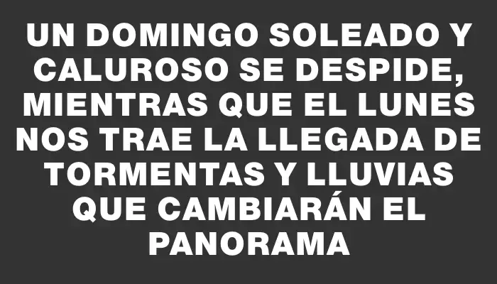 Un domingo soleado y caluroso se despide, mientras que el lunes nos trae la llegada de tormentas y lluvias que cambiarán el panorama