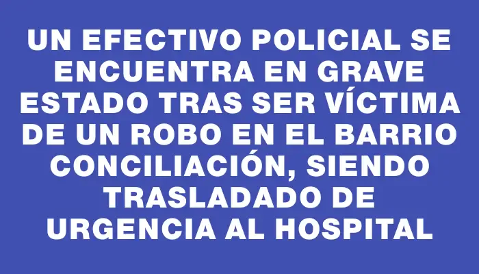 Un efectivo policial se encuentra en grave estado tras ser víctima de un robo en el barrio Conciliación, siendo trasladado de urgencia al hospital