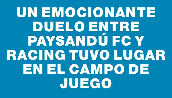 Un emocionante duelo entre Paysandú Fc y Racing tuvo lugar en el campo de juego