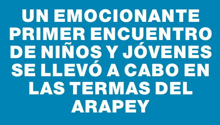 Un emocionante primer encuentro de niños y jóvenes se llevó a cabo en las Termas del Arapey