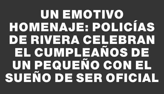 Un emotivo homenaje: policías de Rivera celebran el cumpleaños de un pequeño con el sueño de ser oficial