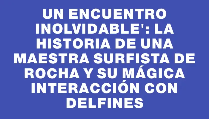 Un Encuentro Inolvidable": La Historia de una Maestra Surfista de Rocha y su Mágica Interacción con Delfines