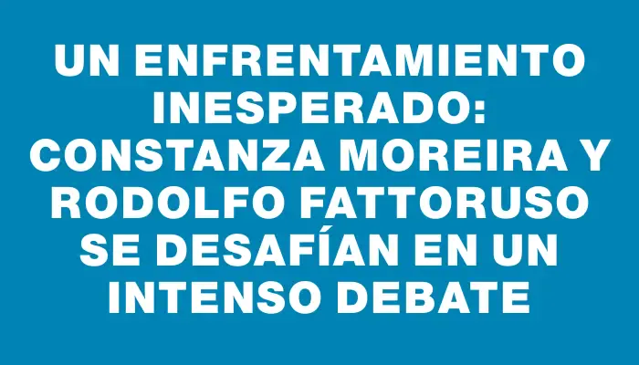 Un enfrentamiento inesperado: Constanza Moreira y Rodolfo Fattoruso se desafían en un intenso debate