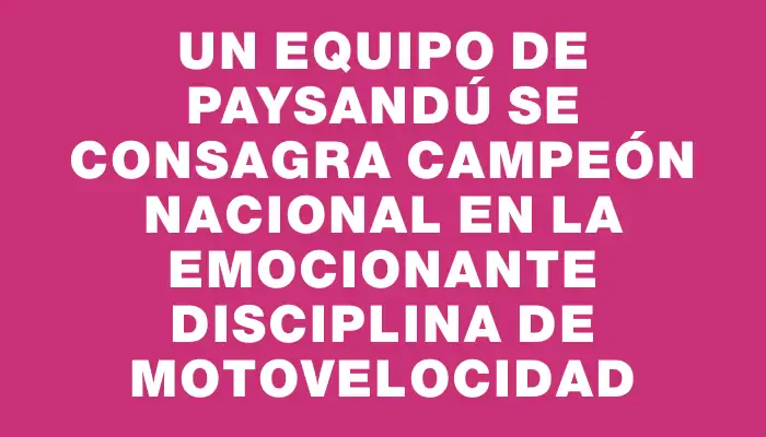 Un equipo de Paysandú se consagra campeón nacional en la emocionante disciplina de motovelocidad