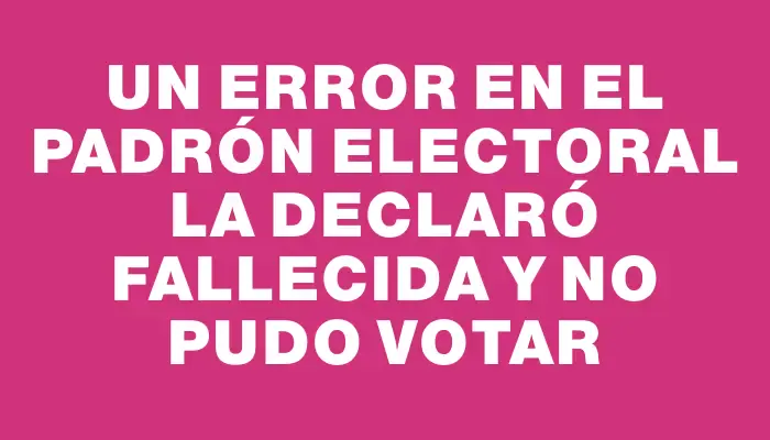 Un error en el padrón electoral la declaró fallecida y no pudo votar