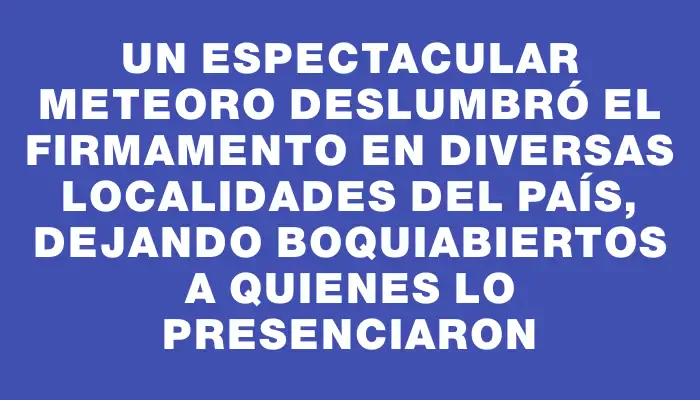 Un espectacular meteoro deslumbró el firmamento en diversas localidades del país, dejando boquiabiertos a quienes lo presenciaron