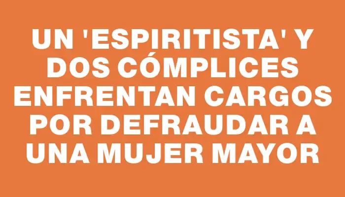 Un “espiritista” y dos cómplices enfrentan cargos por defraudar a una mujer mayor