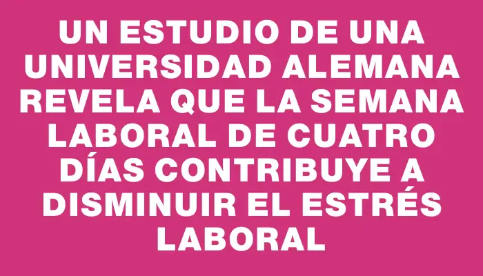 Un estudio de una universidad alemana revela que la semana laboral de cuatro días contribuye a disminuir el estrés laboral