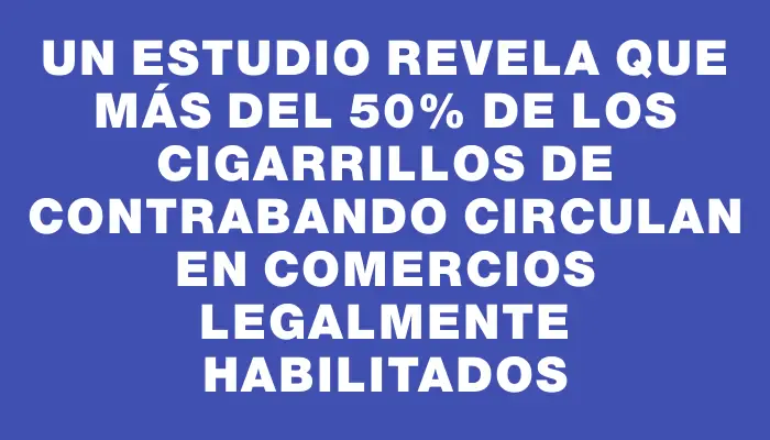 Un estudio revela que más del 50% de los cigarrillos de contrabando circulan en comercios legalmente habilitados