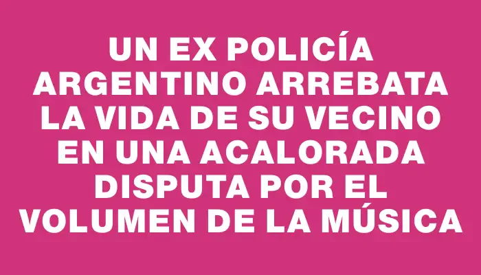 Un ex policía argentino arrebata la vida de su vecino en una acalorada disputa por el volumen de la música