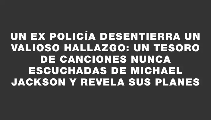 Un ex policía desentierra un valioso hallazgo: un tesoro de canciones nunca escuchadas de Michael Jackson y revela sus planes