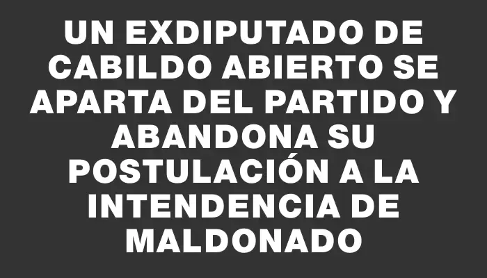 Un exdiputado de Cabildo Abierto se aparta del partido y abandona su postulación a la Intendencia de Maldonado