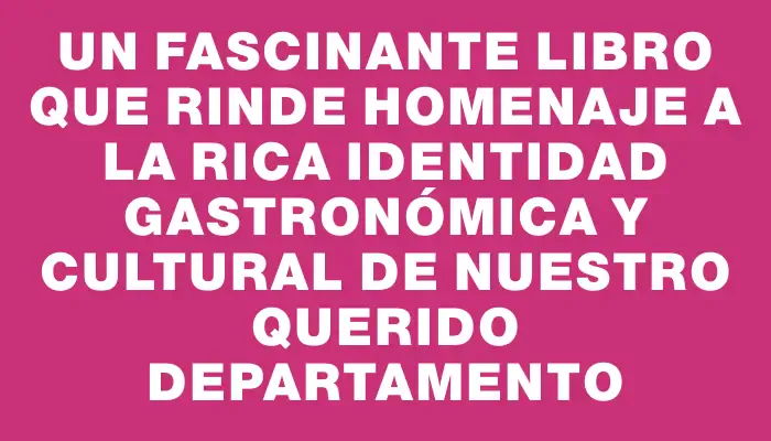 Un fascinante libro que rinde homenaje a la rica identidad gastronómica y cultural de nuestro querido departamento