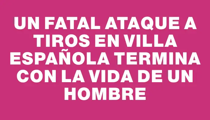 Un fatal ataque a tiros en Villa Española termina con la vida de un hombre