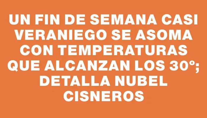 Un fin de semana casi veraniego se asoma con temperaturas que alcanzan los 30º; detalla Nubel Cisneros