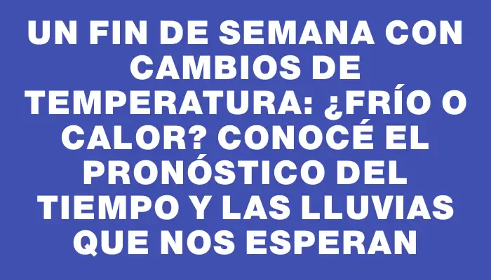 Un fin de semana con cambios de temperatura: ¿frío o calor? Conocé el pronóstico del tiempo y las lluvias que nos esperan