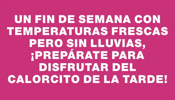 Un fin de semana con temperaturas frescas pero sin lluvias, ¡prepárate para disfrutar del calorcito de la tarde!