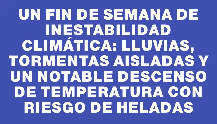 Un fin de semana de inestabilidad climática: lluvias, tormentas aisladas y un notable descenso de temperatura con riesgo de heladas