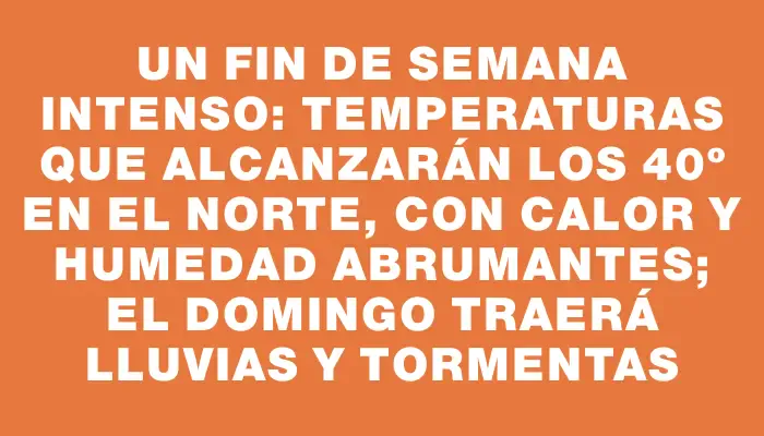 Un fin de semana intenso: temperaturas que alcanzarán los 40º en el norte, con calor y humedad abrumantes; el domingo traerá lluvias y tormentas