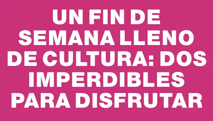 Un fin de semana lleno de cultura: dos imperdibles para disfrutar